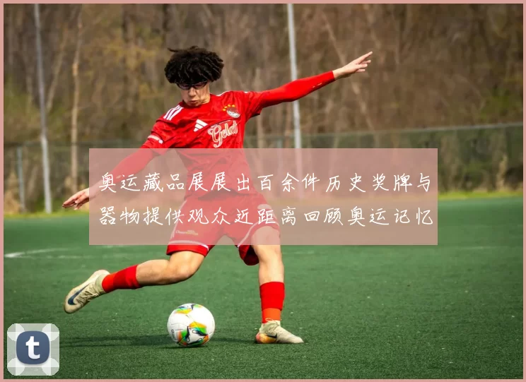 奥运藏品展展出百余件历史奖牌与器物提供观众近距离回顾奥运记忆