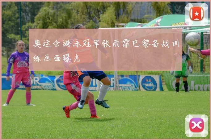 奥运会游泳冠军张雨霏巴黎备战训练画面曝光