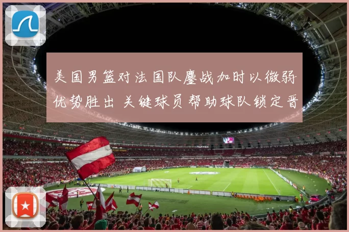 美国男篮对法国队鏖战加时以微弱优势胜出 关键球员帮助球队锁定晋级