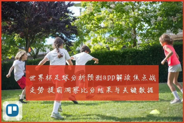 世界杯足球分析预测app解读焦点战走势 提前洞察比分结果与关键数据