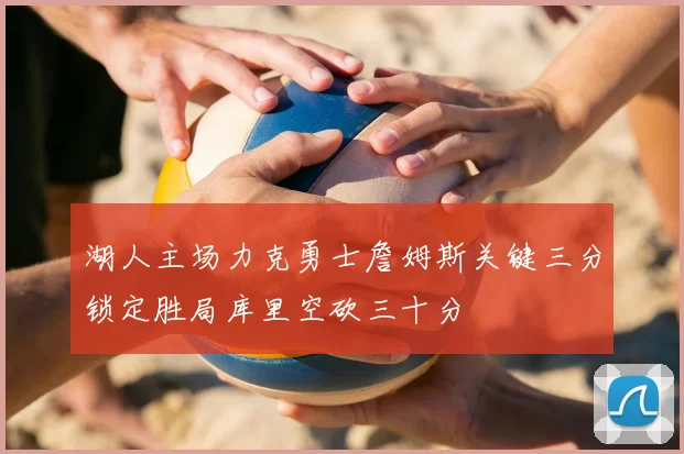 湖人主场力克勇士詹姆斯关键三分锁定胜局库里空砍三十分