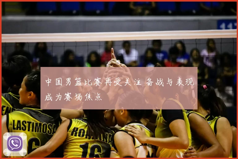 中国男篮比赛再受关注 备战与表现成为赛场焦点