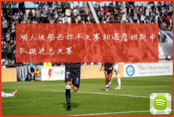 湖人快船西部半决赛相遇詹姆斯率队挺进总决赛