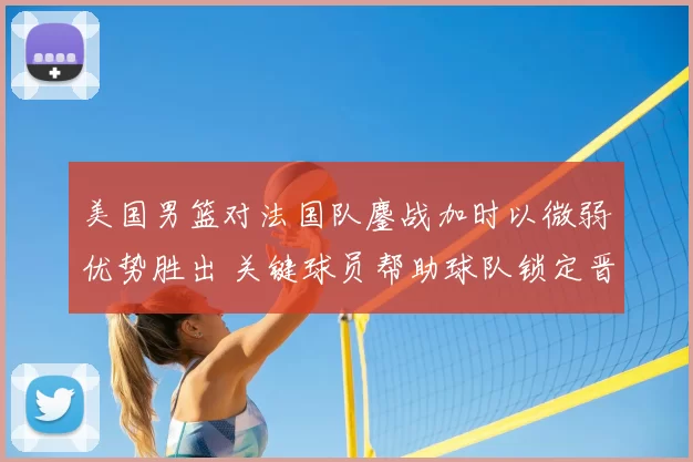 美国男篮对法国队鏖战加时以微弱优势胜出 关键球员帮助球队锁定晋级
