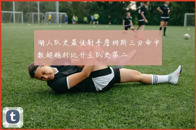 湖人队史最佳射手詹姆斯三分命中数超越科比升至队史第二