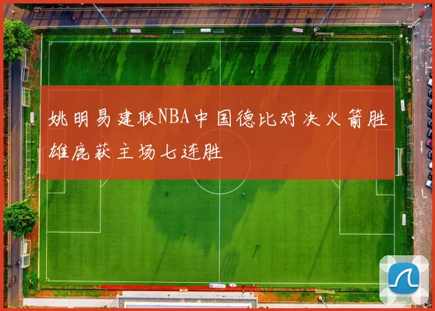 姚明易建联NBA中国德比对决火箭胜雄鹿获主场七连胜