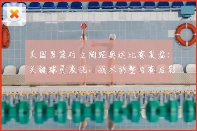 美国男篮对立陶宛奥运比赛复盘：关键球员表现、战术调整与赛后影响