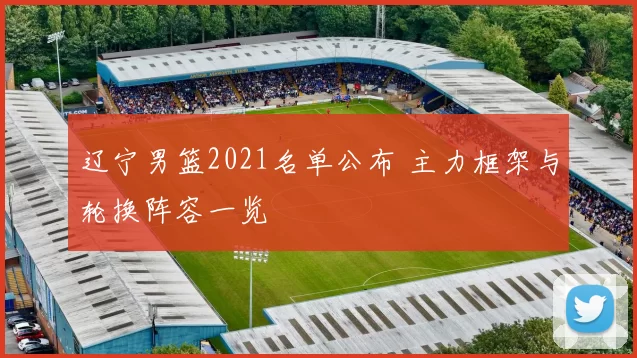 辽宁男篮2021名单公布 主力框架与轮换阵容一览