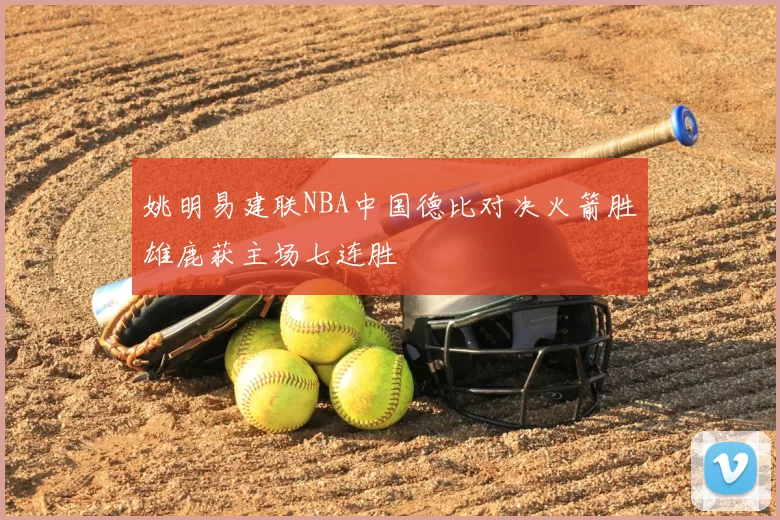 姚明易建联NBA中国德比对决火箭胜雄鹿获主场七连胜