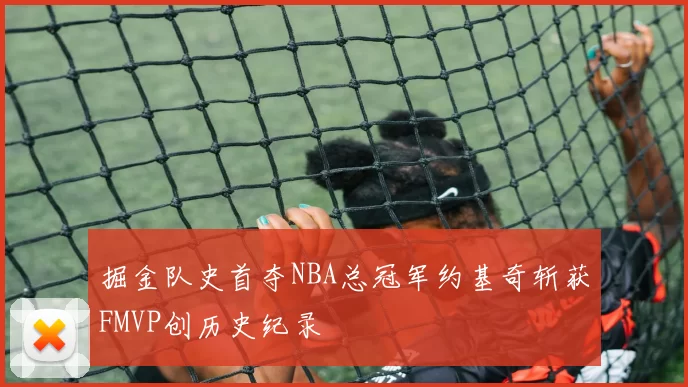 掘金队史首夺NBA总冠军约基奇斩获FMVP创历史纪录