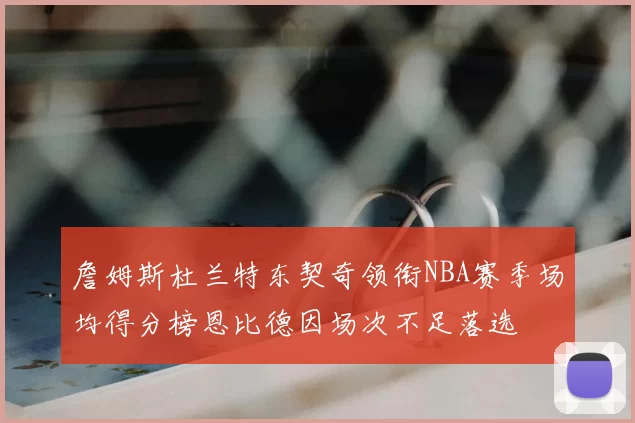 詹姆斯杜兰特东契奇领衔NBA赛季场均得分榜恩比德因场次不足落选