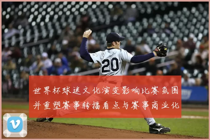 世界杯球迷文化演变影响比赛氛围并重塑赛事转播看点与赛事商业化