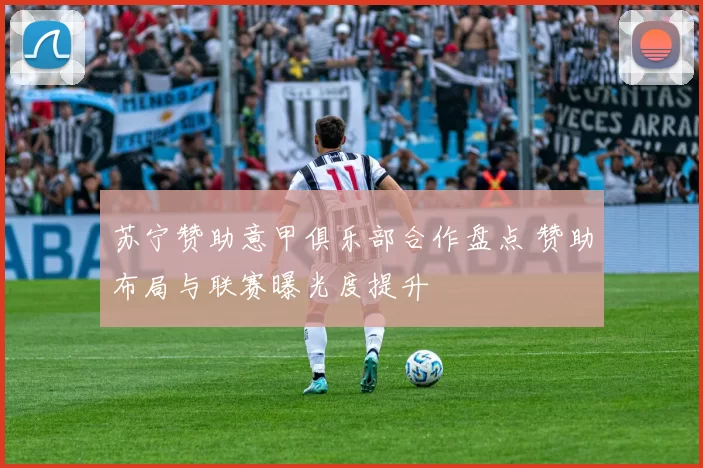 苏宁赞助意甲俱乐部合作盘点 赞助布局与联赛曝光度提升