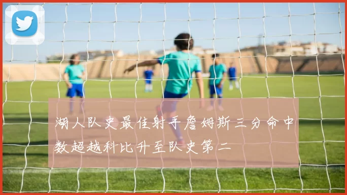 湖人队史最佳射手詹姆斯三分命中数超越科比升至队史第二