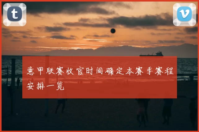 意甲联赛收官时间确定本赛季赛程安排一览