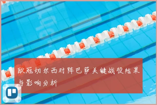 欧冠切尔西对阵巴萨关键战役结果与影响分析