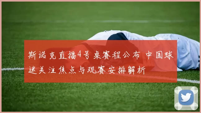 斯诺克直播4号桌赛程公布 中国球迷关注焦点与观赛安排解析