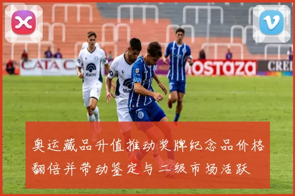 奥运藏品升值推动奖牌纪念品价格翻倍并带动鉴定与二级市场活跃