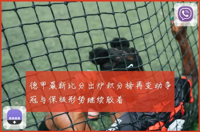 德甲最新比分出炉积分榜再变动争冠与保级形势继续胶着