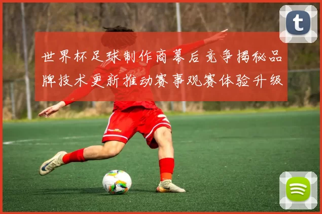世界杯足球制作商幕后竞争揭秘品牌技术更新推动赛事观赛体验升级