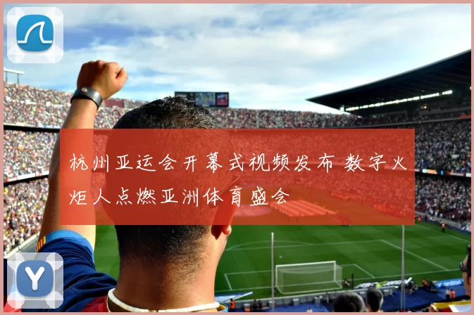 杭州亚运会开幕式视频发布 数字火炬人点燃亚洲体育盛会