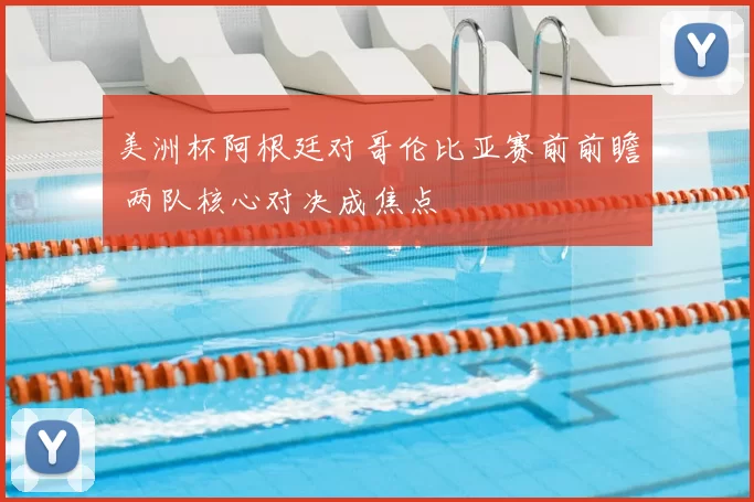 美洲杯阿根廷对哥伦比亚赛前前瞻 两队核心对决成焦点