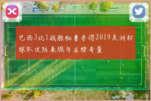 巴西3比1战胜秘鲁夺得2019美洲杯球队攻防表现与后续考量