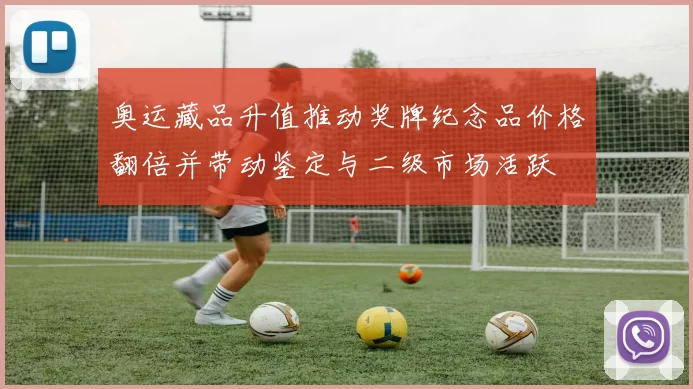 奥运藏品升值推动奖牌纪念品价格翻倍并带动鉴定与二级市场活跃