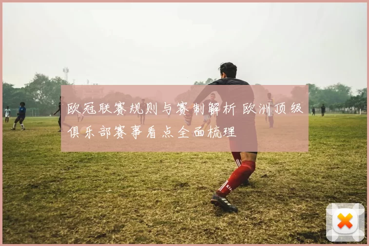 欧冠联赛规则与赛制解析 欧洲顶级俱乐部赛事看点全面梳理