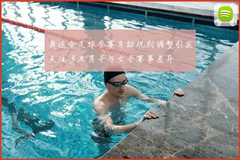 奥运会足球参赛年龄规则调整引发关注涉及男子与女子赛事差异