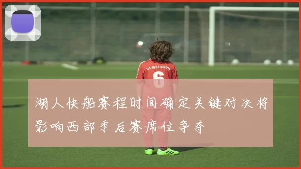 湖人快船赛程时间确定关键对决将影响西部季后赛席位争夺