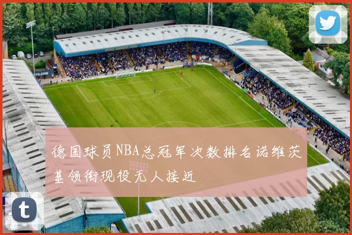 德国球员NBA总冠军次数排名诺维茨基领衔现役无人接近