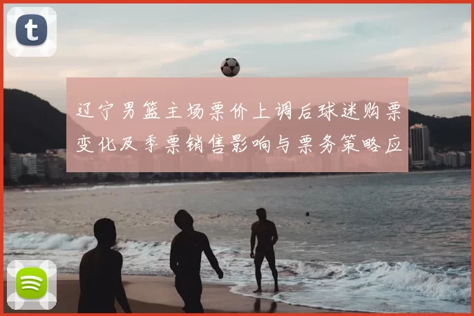 辽宁男篮主场票价上调后球迷购票变化及季票销售影响与票务策略应对