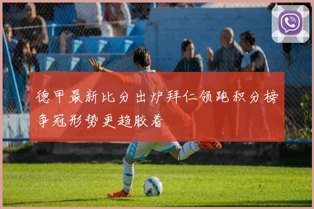 德甲最新比分出炉拜仁领跑积分榜争冠形势更趋胶着