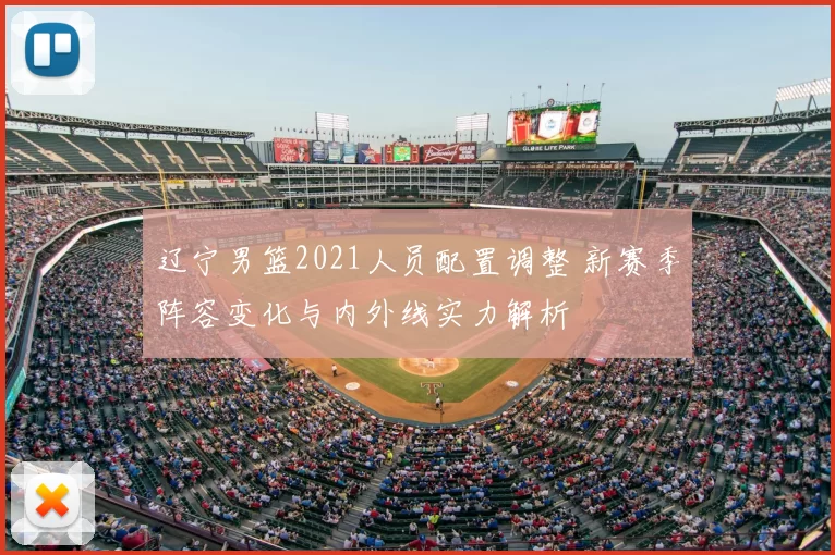 辽宁男篮2021人员配置调整 新赛季阵容变化与内外线实力解析