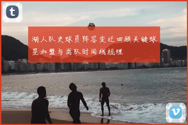 湖人队史球员阵容变迁回顾关键球星加盟与离队时间线梳理