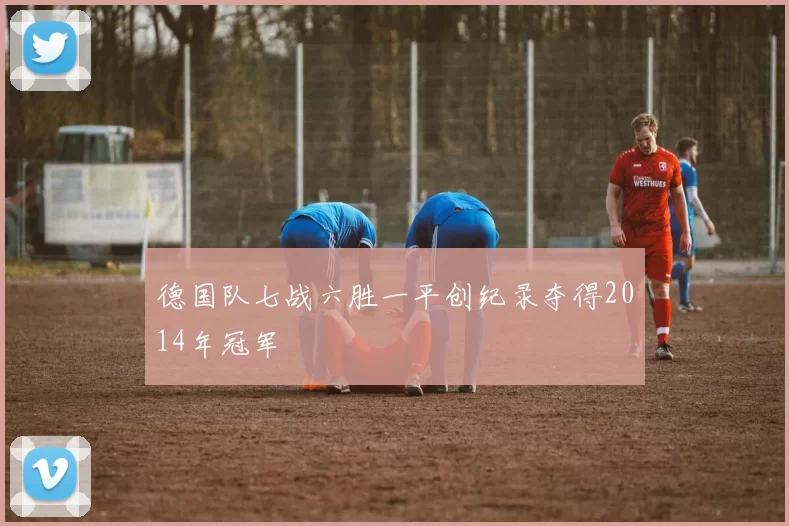 德国队七战六胜一平创纪录夺得2014年冠军