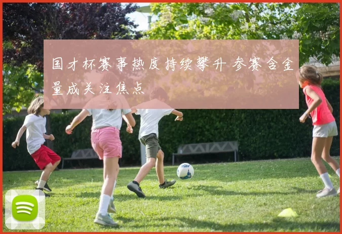 国才杯赛事热度持续攀升 参赛含金量成关注焦点