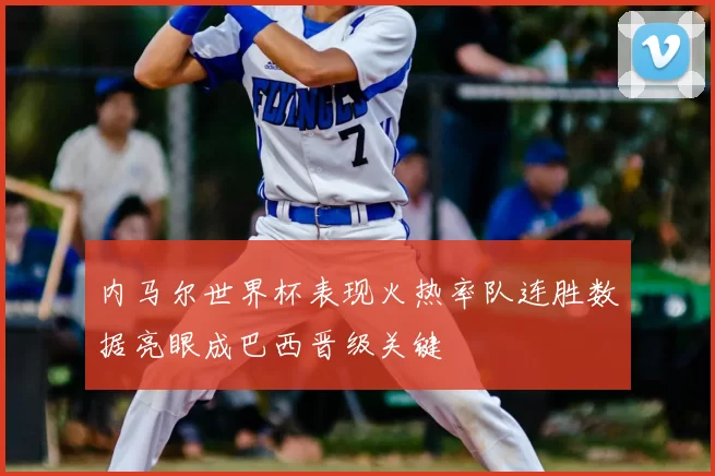 内马尔世界杯表现火热率队连胜数据亮眼成巴西晋级关键