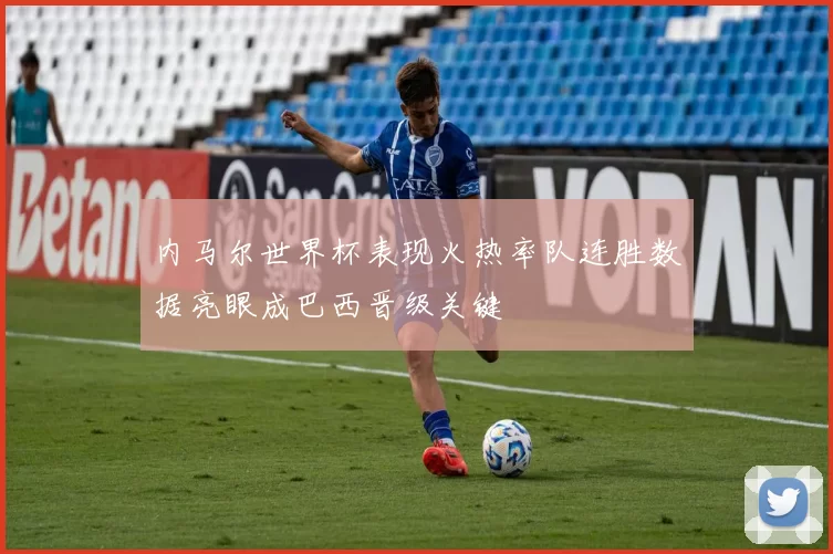 内马尔世界杯表现火热率队连胜数据亮眼成巴西晋级关键
