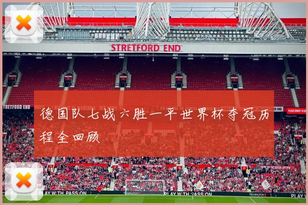 德国队七战六胜一平世界杯夺冠历程全回顾