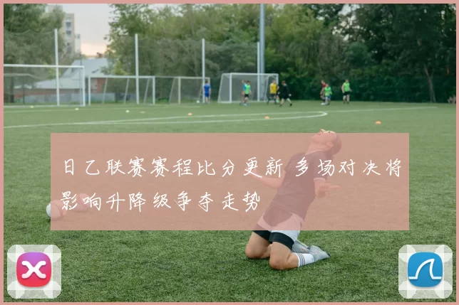 日乙联赛赛程比分更新 多场对决将影响升降级争夺走势