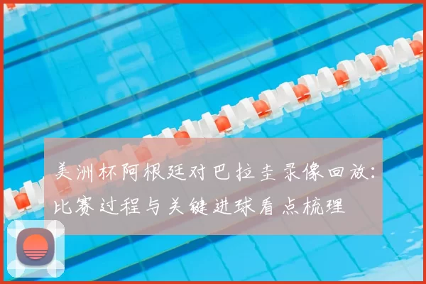 美洲杯阿根廷对巴拉圭录像回放:比赛过程与关键进球看点梳理