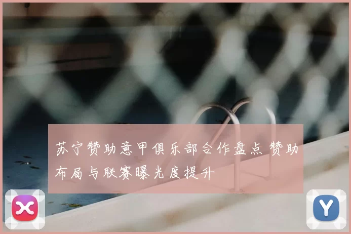 苏宁赞助意甲俱乐部合作盘点 赞助布局与联赛曝光度提升