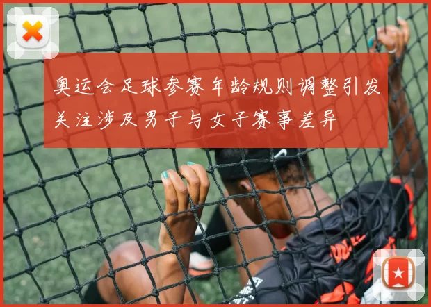 奥运会足球参赛年龄规则调整引发关注涉及男子与女子赛事差异