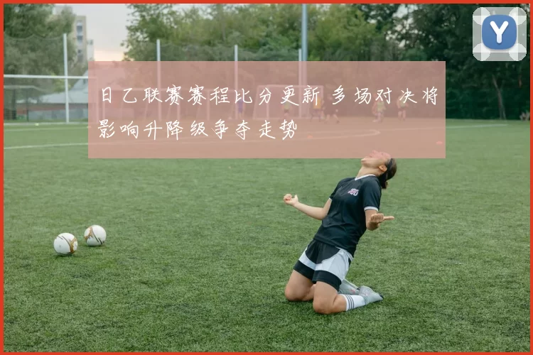 日乙联赛赛程比分更新 多场对决将影响升降级争夺走势