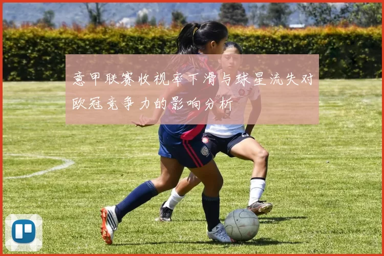 意甲联赛收视率下滑与球星流失对欧冠竞争力的影响分析