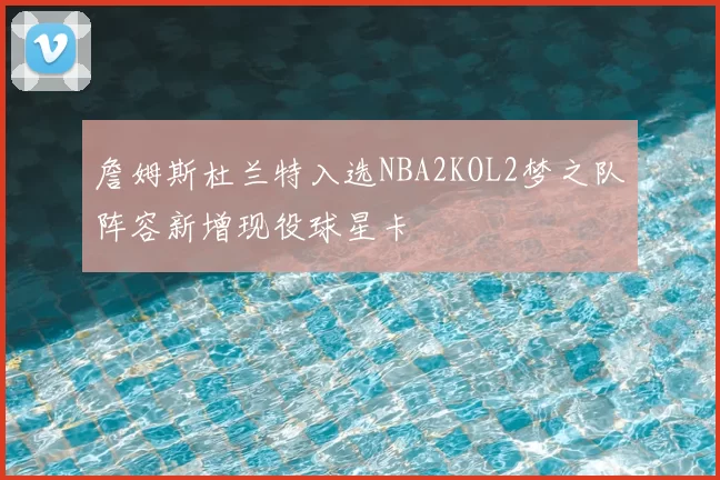 詹姆斯杜兰特入选NBA2KOL2梦之队阵容新增现役球星卡
