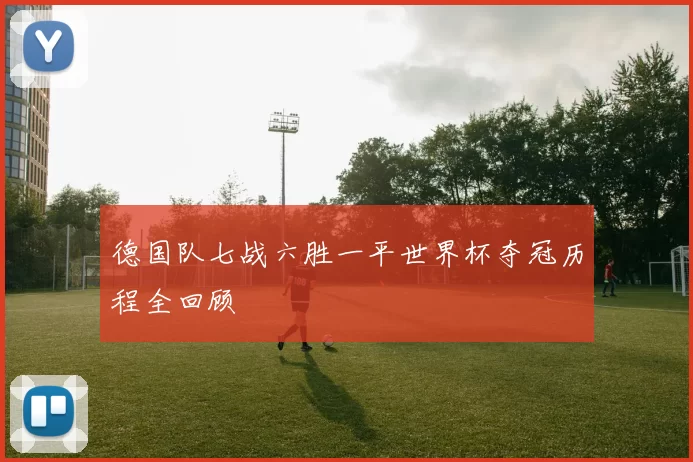 德国队七战六胜一平世界杯夺冠历程全回顾