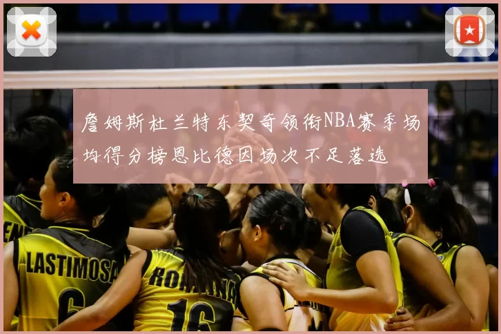 詹姆斯杜兰特东契奇领衔NBA赛季场均得分榜恩比德因场次不足落选